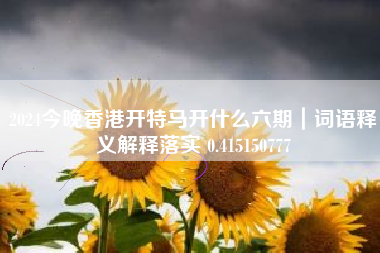 2024今晚香港开特马开什么六期｜词语释义解释落实 0.415150777